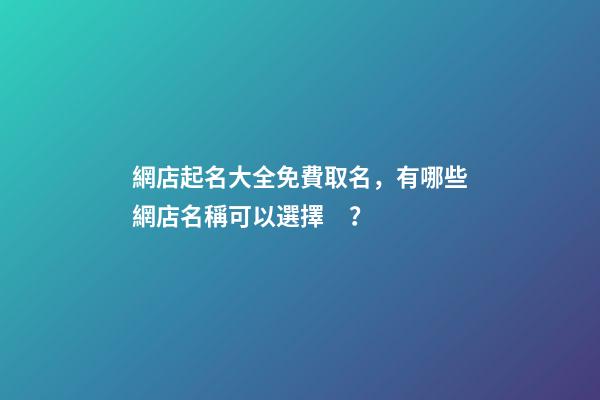 網店起名大全免費取名，有哪些網店名稱可以選擇？